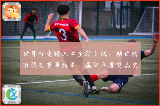 世界杯竞猜入口全新上线，助你精准预测赛事结果，赢取丰厚奖品奖励