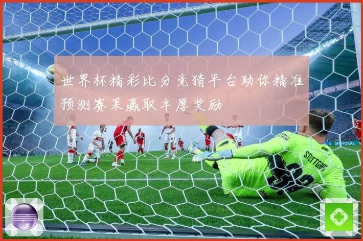 世界杯精彩比分竞猜平台助你精准预测赛果赢取丰厚奖励