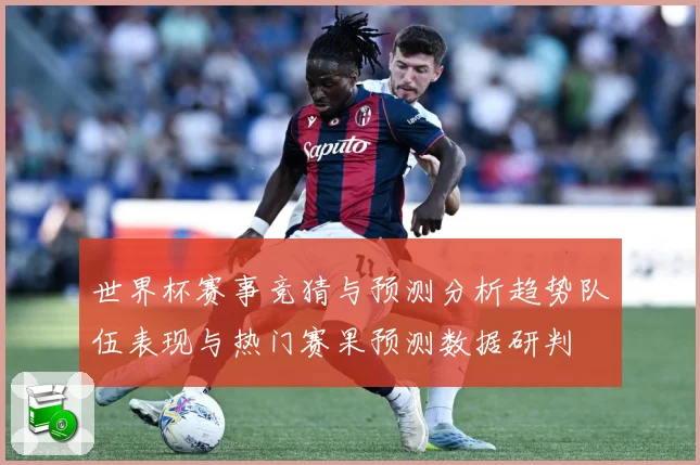 世界杯赛事竞猜与预测分析趋势队伍表现与热门赛果预测数据研判