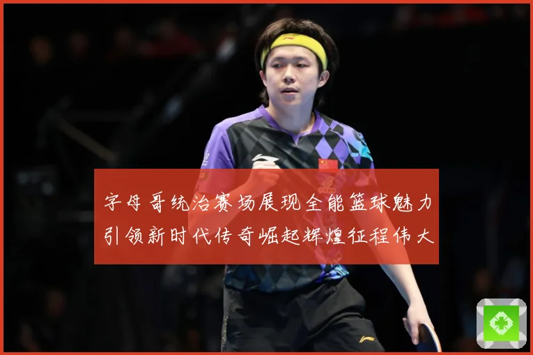 字母哥统治赛场展现全能篮球魅力引领新时代传奇崛起辉煌征程伟大