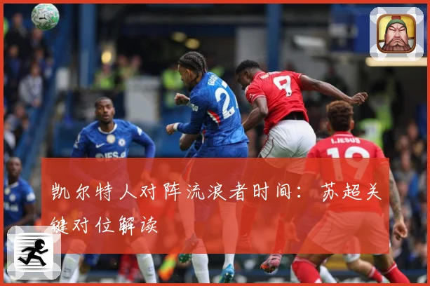 凯尔特人对阵流浪者时间：苏超关键对位解读
