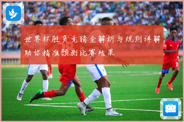 世界杯胜负竞猜全解析与规则详解助你精准预测比赛结果