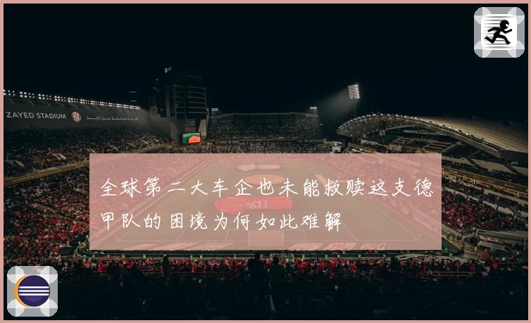 全球第二大车企也未能救赎这支德甲队的困境为何如此难解
