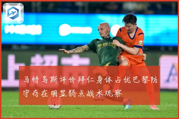 马特乌斯评价拜仁身体占优巴黎防守存在明显弱点战术观察
