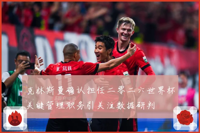 克林斯曼确认担任二零二六世界杯关键管理职务引关注数据研判