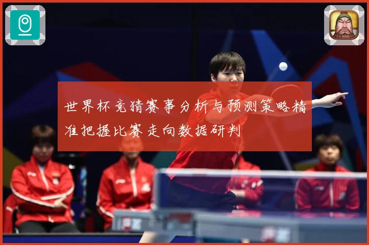 世界杯竞猜赛事分析与预测策略精准把握比赛走向数据研判