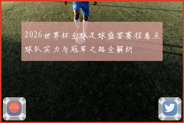 2026世界杯全球足球盛宴赛程看点球队实力与冠军之路全解析