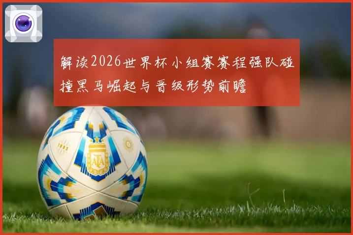 解读2026世界杯小组赛赛程强队碰撞黑马崛起与晋级形势前瞻