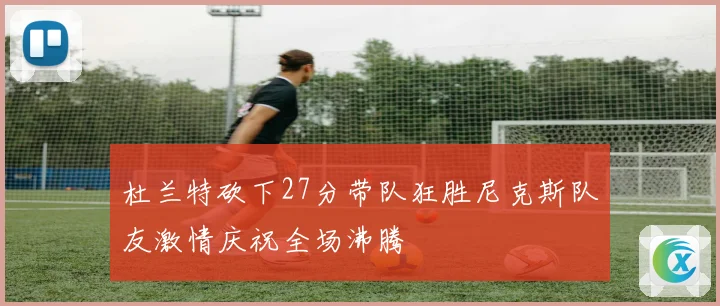 杜兰特砍下27分带队狂胜尼克斯队友激情庆祝全场沸腾