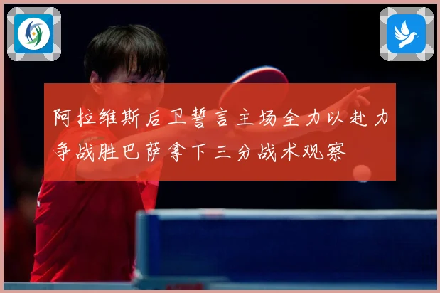 阿拉维斯后卫誓言主场全力以赴力争战胜巴萨拿下三分战术观察