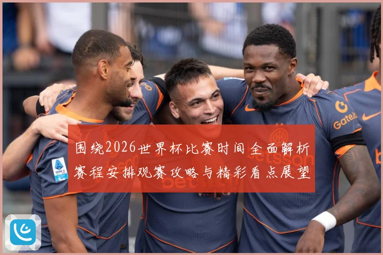 围绕2026世界杯比赛时间全面解析赛程安排观赛攻略与精彩看点展望
