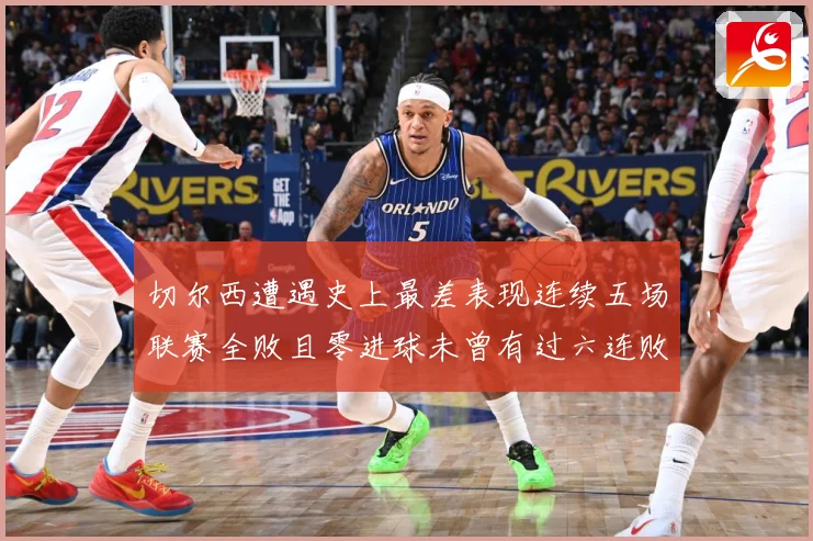 切尔西遭遇史上最差表现连续五场联赛全败且零进球未曾有过六连败专题观察