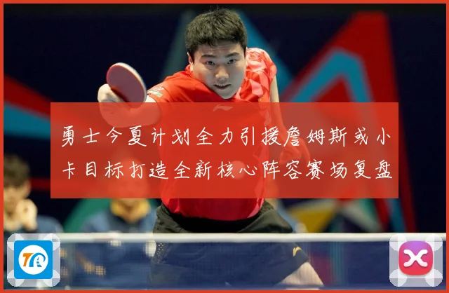 勇士今夏计划全力引援詹姆斯或小卡目标打造全新核心阵容赛场复盘