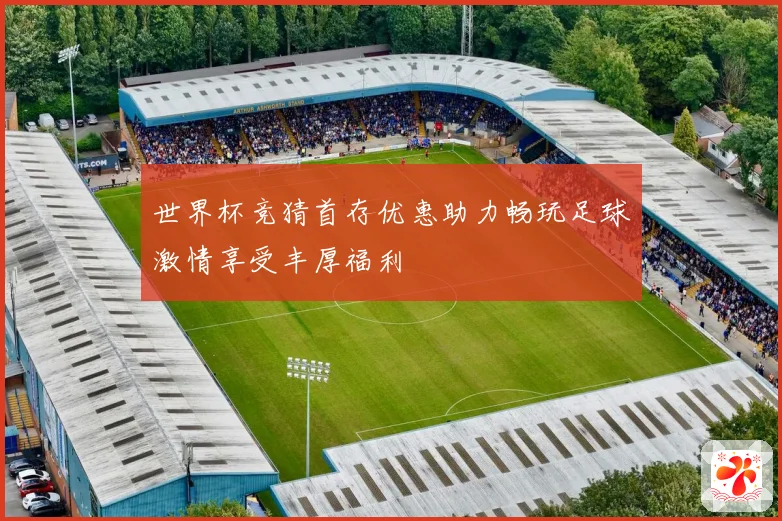 世界杯竞猜首存优惠助力畅玩足球激情享受丰厚福利