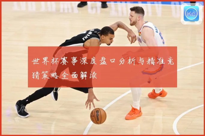 世界杯赛事深度盘口分析与精准竞猜策略全面解读