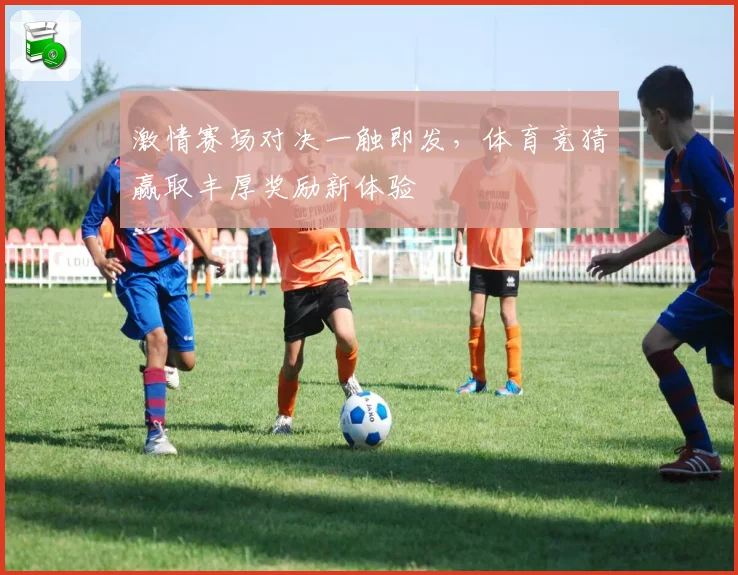 激情赛场对决一触即发，体育竞猜赢取丰厚奖励新体验