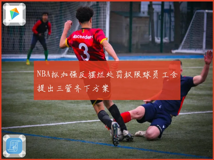 NBA拟加强反摆烂处罚权限球员工会提出三管齐下方案