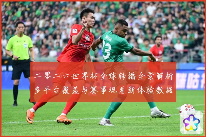 二零二六世界杯全球转播全景解析多平台覆盖与赛事观看新体验数据研判