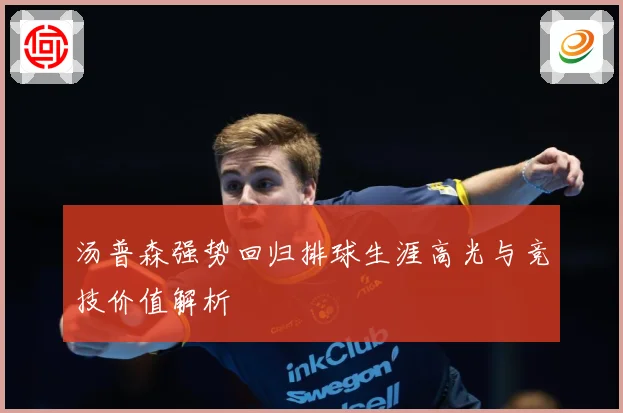 汤普森强势回归排球生涯高光与竞技价值解析