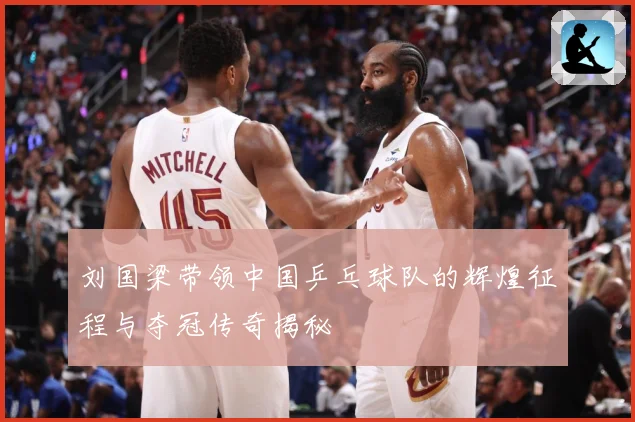 刘国梁带领中国乒乓球队的辉煌征程与夺冠传奇揭秘
