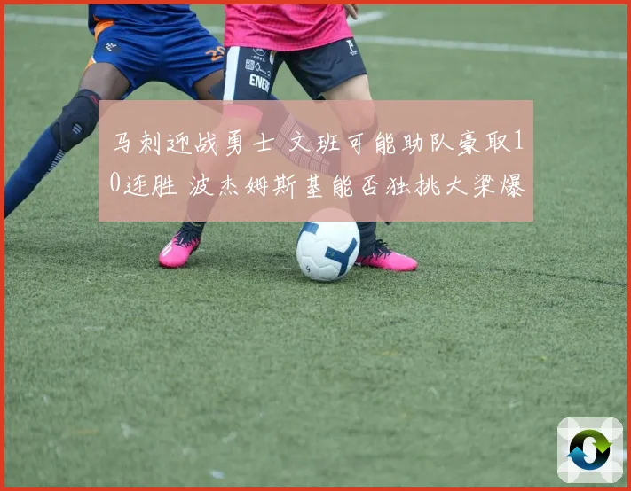 马刺迎战勇士 文班可能助队豪取10连胜 波杰姆斯基能否独挑大梁爆冷取胜