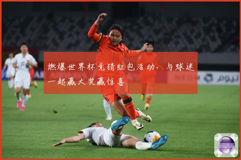 燃爆世界杯竞猜红包活动，与球迷一起赢大奖赢惊喜
