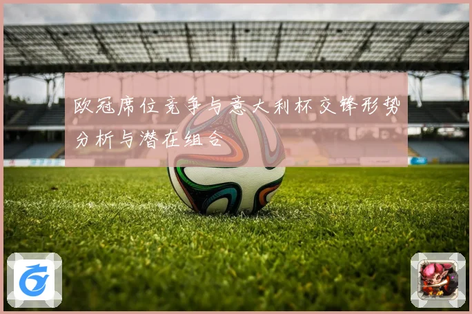 欧冠席位竞争与意大利杯交锋形势分析与潜在组合