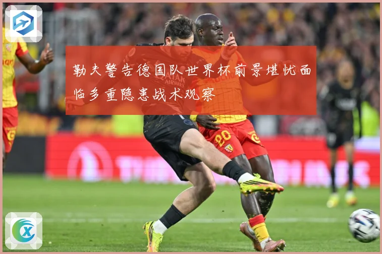 勒夫警告德国队世界杯前景堪忧面临多重隐患战术观察