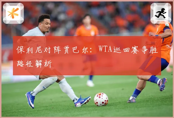 保利尼对阵贾巴尔：WTA巡回赛争胜路径解析