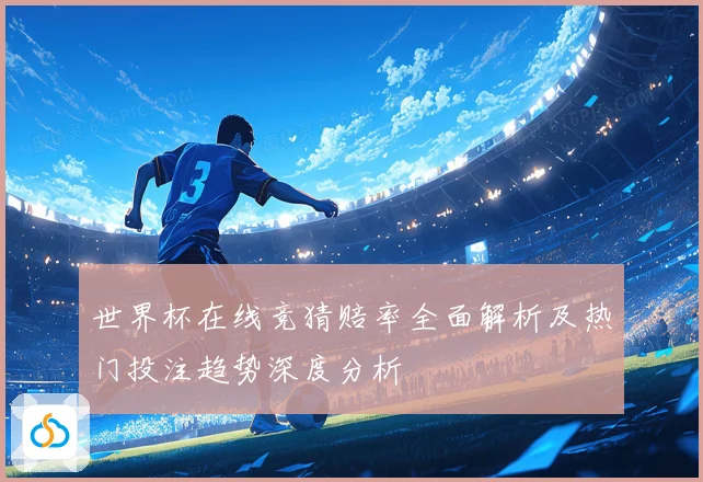 世界杯在线竞猜赔率全面解析及热门投注趋势深度分析