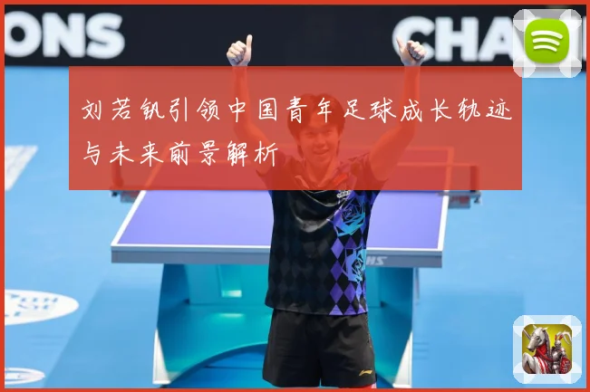刘若钒引领中国青年足球成长轨迹与未来前景解析
