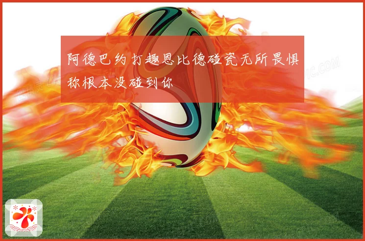 阿德巴约打趣恩比德碰瓷无所畏惧称根本没碰到你