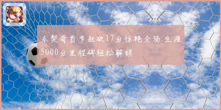 东契奇首节狂砍17分惊艳全场 生涯5000分里程碑轻松解锁