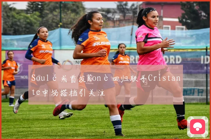 Soulé或首发Konè回归联手Cristante中场搭档引关注