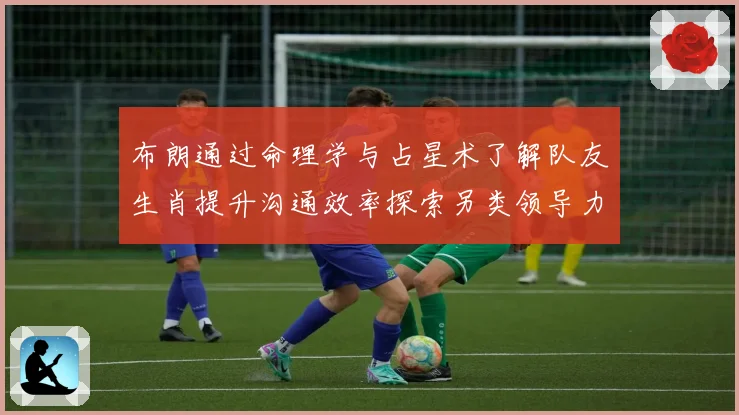 布朗通过命理学与占星术了解队友生肖提升沟通效率探索另类领导力