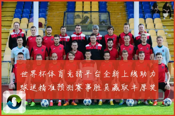 世界杯体育竞猜平台全新上线助力球迷精准预测赛事胜负赢取丰厚奖励