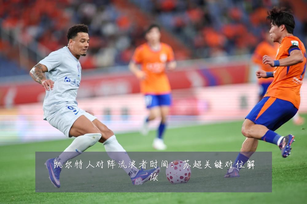 凯尔特人对阵流浪者时间：苏超关键对位解读