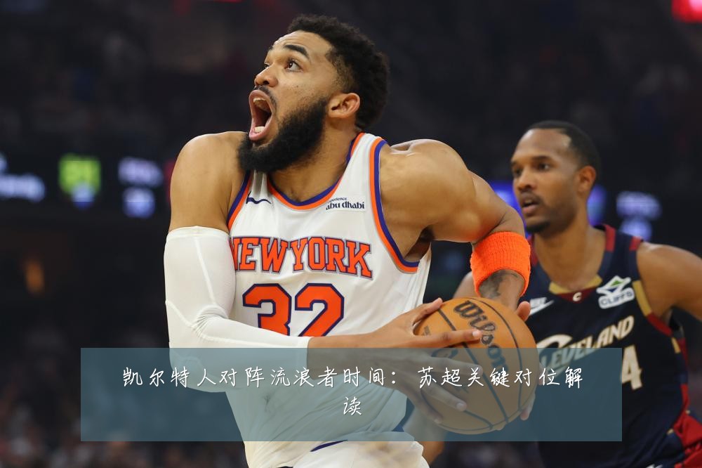 凯尔特人对阵流浪者时间：苏超关键对位解读