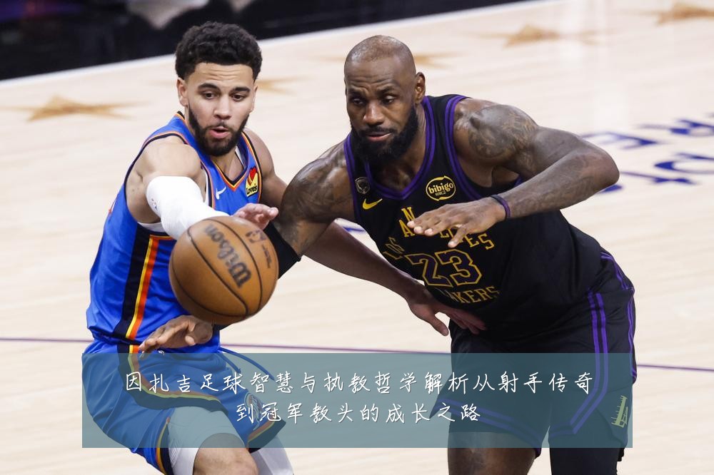 因扎吉足球智慧与执教哲学解析从射手传奇到冠军教头的成长之路