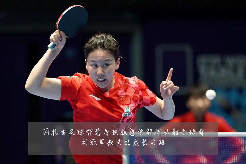 因扎吉足球智慧与执教哲学解析从射手传奇到冠军教头的成长之路