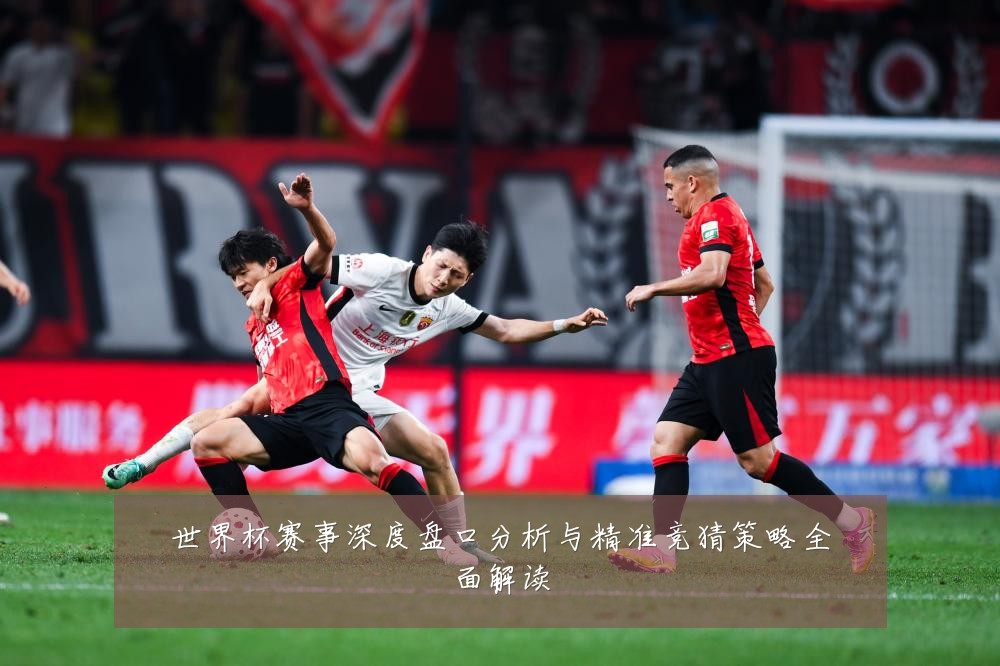 世界杯赛事深度盘口分析与精准竞猜策略全面解读