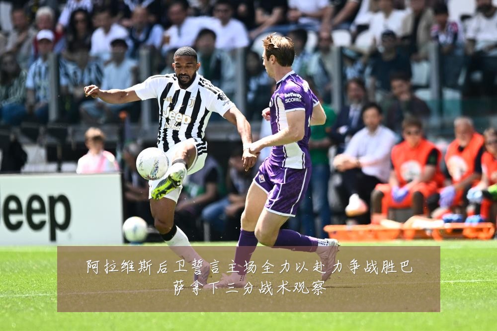 阿拉维斯后卫誓言主场全力以赴力争战胜巴萨拿下三分战术观察
